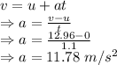 v=u+at\\\Rightarrow a=\frac{v-u}{t}\\\Rightarrow a=\frac{12.96-0}{1.1}\\\Rightarrow a=11.78\ m/s^2