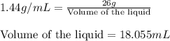 1.44g/mL=\frac{26g}{\text{Volume of the liquid}}\\\\\text{Volume of the liquid}=18.055mL