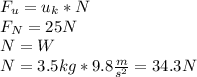 F_{u} =u_{k} *N\\F_{N}=25N\\N=W\\N=3.5kg*9.8\frac{m}{s^{2} }=34.3N