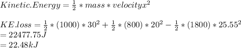Kinetic.Energy = \frac{1}{2}*mass*velocityx^{2} \\\\KE.loss= \frac{1}{2}*(1000)*30^{2} + \frac{1}{2}*(800)*20^{2} -\frac{1}{2}*(1800)*25.55^{2} \\=22477.75 J\\=22.48 kJ