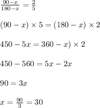 \begin{array}{l}{\frac{90-x}{180-x}=\frac{2}{5}} \\\\ {(90-x) \times 5=(180-x) \times 2} \\\\ {450-5 x=360-x) \times 2} \\\\ {450-560=5 x-2 x} \\\\ {90=3 x} \\\\ {x=\frac{90}{3}=30}\end{array}
