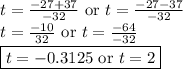 t = \frac{-27 + 37 }{-32} \text{ or } t = \frac{-27 - 37 }{-32} \newline t = \frac{-10}{32}  \text{ or } t = \frac{-64 }{-32}   \newline \boxed{ t = -0.3125 \text{ or } t = 2}