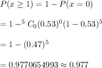 P(x\geq1)=1-P(x=0)\\\\=1-^5C_0 (0.53)^0(1-0.53)^5\\\\=1-(0.47)^5\\\\=0.9770654993\approx0.977