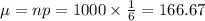 \mu=np=1000\times \frac{1}{6}=166.67