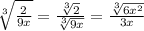 \sqrt[3]{ \frac{2}{9x} }  =   \frac{ \sqrt[3]{2} }{ \sqrt[3]{9x} }   =  \frac{ \sqrt[3]{6 {x}^{2} } }{3x}