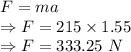 F=ma\\\Rightarrow F=215\times 1.55\\\Rightarrow F=333.25\ N