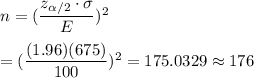 n=(\dfrac{z_{\alpha/2}\cdot \sigma}{E})^2\\\\ =(\dfrac{(1.96)(675)}{100})^2=175.0329\approx176