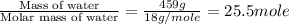 \frac{\text{Mass of water}}{\text{Molar mass of water}}=\frac{459g}{18g/mole}=25.5mole