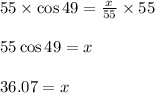 55\times \cos{49}=\frac{x}{55}\times 55\\\\55\cos{49}=x\\\\36.07=x