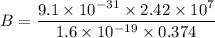 B=\dfrac{9.1\times 10^{-31}\times 2.42\times 10^7}{1.6\times 10^{-19}\times 0.374}