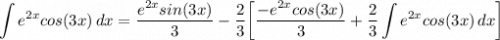 \displaystyle \int {e^{2x}cos(3x)} \, dx = \frac{e^{2x}sin(3x)}{3} - \frac{2}{3} \bigg[ \frac{-e^{2x}cos(3x)}{3} + \frac{2}{3}\int {e^{2x}cos(3x)} \, dx \bigg]