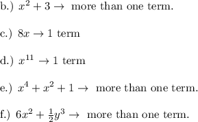 \begin{array}{l}{\text { b.) } x^{2}+3 \rightarrow \text { more than one term. }} \\\\ {\text { c.) } 8 x \rightarrow 1 \text { term }} \\\\ {\text { d.) } x^{11} \rightarrow 1 \text { term }} \\\\ {\text { e.) } x^{4}+x^{2}+1 \rightarrow \text { more than one term. }} \\\\ {\text { f.) } 6 x^{2}+\frac{1}{2} y^{3} \rightarrow \text { more than one term. }}\end{array}