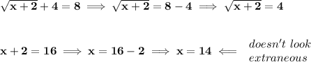 \bf \sqrt{x+2}+4=8\implies \sqrt{x+2}=8-4\implies \sqrt{x+2}=4&#10;\\\\\\&#10;x+2=16\implies x=16-2\implies x=14\impliedby &#10;\begin{array}{llll}&#10;doesn't\ look\\&#10;extraneous&#10;\end{array}