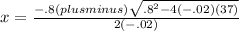 x={ \frac{-.8(plus minus) \sqrt {.8^{2} -4(-.02)(37)}}{2(-.02)} }