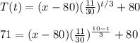T(t) = (x-80)(\frac{11}{30})^{t/3} + 80 \\  \\ 71 = (x-80)(\frac{11}{30})^{\frac{10-t}{3}} + 80