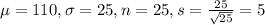 \mu = 110, \sigma = 25, n = 25, s = \frac{25}{\sqrt{25}} = 5