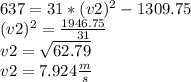 637=31*(v2)^{2}-1309.75\\(v2)^{2}= \frac{1946.75}{31}\\ v2=\sqrt{62.79 } \\v2=7.924 \frac{m}{s}