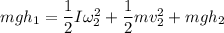 mgh_{1}=\dfrac{1}{2}I\omega_{2}^2+\dfrac{1}{2}mv_{2}^{2}+mgh_{2}