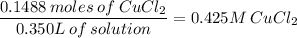 \dfrac{0.1488\:moles\:of\:CuCl_2}{0.350L\:of\:solution}=0.425M\:CuCl_2