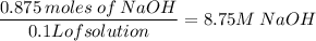 \dfrac{0.875\:moles\:of\:NaOH}{0.1L of solution} = 8.75M\: NaOH