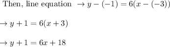 \begin{array}{l}{\text { Then, line equation } \rightarrow y-(-1)=6(x-(-3))} \\\\ {\rightarrow y+1=6(x+3)} \\\\ {\rightarrow y+1=6 x+18}\end{array}