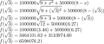 f(\sqrt{3} )=1000000\sqrt{9+x^{2}} + 500000(8-x)\\f(\sqrt{3})=1000000\sqrt{9+(\sqrt{3} )^{2}} + 500000(8-(\sqrt{3}))\\f(\sqrt{3})=1000000\sqrt{9+3} + 500000(8-(\sqrt{3}))\\f(\sqrt{3})=1000000\sqrt{12}+500000(6.27)\\f(\sqrt{3})=1000000(3.46)+500000(6.27)\\f(\sqrt{3})=3464101.62+3133974.60\\f(\sqrt{3})=6598076.21\\