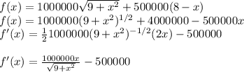 f(x)=1000000\sqrt{9+x^{2}} + 500000(8-x)\\f(x)=1000000(9+x^{2})^{1/2}+4000000-500000x\\f'(x)=\frac{1}{2} 1000000(9+x^{2})^{-1/2}(2x)-500000\\\\f'(x)=\frac{1000000x}{\sqrt{9+x^2}}  - 500000