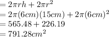 = 2 \pi  r h + 2 \pi  r^2\\= 2 \pi  (6 cm)  (15 cm) + 2 \pi  (6 cm)^2\\= 565.48 + 226.19\\= 791.28 cm^2