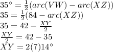 35\°=\frac{1}{2}(arc(VW) - arc(XZ))\\ 35=\frac{1}{2}(84-arc(XZ))\\ 35=42-\frac{XY}{2}\\ \frac{XY}{2}=42-35\\XY=2(7)14\°