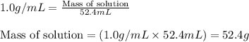 1.0g/mL=\frac{\text{Mass of solution}}{52.4mL}\\\\\text{Mass of solution}=(1.0g/mL\times 52.4mL)=52.4g