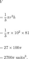 V\\\\\\=\dfrac{1}{3}\pi r^2h\\\\\\=\dfrac{1}{3}\pi\times 10^2\times 81\\\\\\=27\times 100\pi\\\\=2700\pi~\textup{units}^3.
