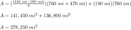 A=(\frac{(410\ mi-180\ mi)}{2})(760\ mi+470\ mi)+(180\ mi)(760\ im)\\\\A=141,450\ mi^2+136,800\ mi^2\\\\A=278,250\ mi^2