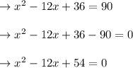 \begin{array}{l}{\rightarrow x^{2}-12 x+36=90} \\\\ {\rightarrow x^{2}-12 x+36-90=0} \\\\ {\rightarrow x^{2}-12 x+54=0}\end{array}