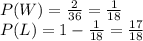 P(W) = \frac{2}{36}= \frac{1}{18}\\P(L) = 1- \frac{1}{18}= \frac{17}{18}