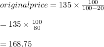original price = 135 \times \frac{100}{100-20}\\\\= 135 \times \frac{100}{80}\\\\= 168.75