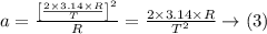 a=\frac{\left[\frac{2 \times 3.14 \times R}{T}\right]^{2}}{R}=\frac{2 \times 3.14 \times R}{T^{2}} \rightarrow (3)
