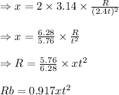 \begin{array}{l}{\Rightarrow x=2 \times 3.14 \times \frac{R}{(2.4 t)^{2}}} \\\\ {\Rightarrow x=\frac{6.28}{5.76} \times \frac{R}{t^{2}}} \\\\ {\Rightarrow R=\frac{5.76}{6.28} \times x t^{2}} \\\\ {R b=0.917 x t^{2}}\end{array}