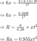 \begin{array}{l}{\Rightarrow 6 x=\frac{2 \times 3.14 \times R}{t^{2}}} \\\\ {\Rightarrow 6 x=\frac{6.28 R}{t^{2}}} \\\\ {\Rightarrow R=\frac{6}{6.28} \times x t^{2}} \\\\ {\Rightarrow R a=0.955 x t^{2}}\end{array}