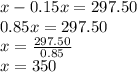 x-0.15x=297.50\\0.85x=297.50\\x=\frac{297.50}{0.85}\\x=350
