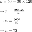 \begin{array}{l}{n \times 50=30 \times 120} \\\\ {\rightarrow n=\frac{30 \times 120}{50}} \\\\ {\rightarrow n=\frac{3600}{50}} \\\\ {\rightarrow n=72}\end{array}