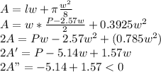 A=lw +\pi \frac{w^2}{8}\\A=w*\frac{P-2.57w}{2}+0.3925w^2\\2A= Pw-2.57w^2+(0.785w^2)\\2A' = P-5.14w+1.57 w\\2A" =-5.14+1.57
