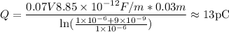 Q=\dfrac{0.07 V 8.85\times10^{-12}F/m*0.03m}{\ln(\frac{1\times10^{-6}+9\times10^{-9}}{1\times10^{-6}})}\approx 13 \text{pC}