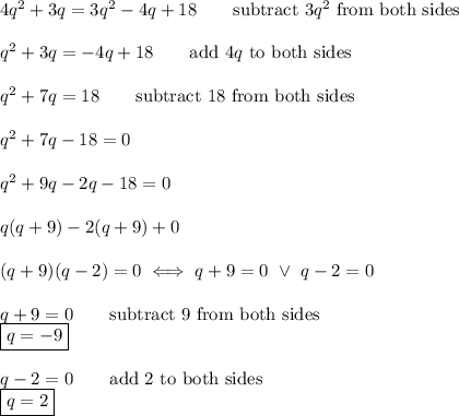 4q^2+3q=3q^2-4q+18\qquad\text{subtract}\ 3q^2\ \text{from both sides}\\\\q^2+3q=-4q+18\qquad\text{add}\ 4q\ \text{to both sides}\\\\q^2+7q=18\qquad\text{subtract 18 from both sides}\\\\q^2+7q-18=0\\\\q^2+9q-2q-18=0\\\\q(q+9)-2(q+9)+0\\\\(q+9)(q-2)=0\iff q+9=0\ \vee\ q-2=0\\\\q+9=0\qquad\text{subtract 9 from both sides}\\\boxed{q=-9}\\\\q-2=0\qquad\text{add 2 to both sides}\\\boxed{q=2}