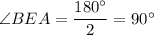 \angle BEA = \dfrac{180^{\circ}}{2} = 90^{\circ}
