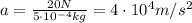 a=\frac{20 N}{5\cdot 10^{-4} kg}=4\cdot 10^4 m/s^2