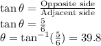 \tan \theta=\frac{\textrm{Opposite side}}{\textrm{Adjacent side}}\\\tan \theta = \frac{5}{6}\\\theta=\tan^{-1}(\frac{5}{6})=39.8