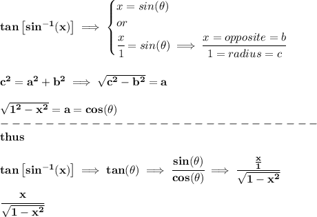 \bf tan\left[ sin^{-1}(x) \right]\implies &#10;\begin{cases}&#10;x=sin(\theta)\\&#10;or\\&#10;\cfrac{x}{1}=sin(\theta)\implies \cfrac{x=opposite=b}{1=radius=c}&#10;\end{cases}\\&#10;\\ \quad \\&#10;c^2=a^2+b^2\implies \sqrt{c^2-b^2}=a&#10;\\ \quad \\&#10;\sqrt{1^2-x^2}=a=cos(\theta)\\&#10;----------------------------\\&#10;thus&#10;\\ \quad \\&#10;tan\left[ sin^{-1}(x) \right]\implies tan(\theta)\implies \cfrac{sin(\theta)}{cos(\theta)}\implies \cfrac{\frac{x}{1}}{\sqrt{1-x^2}}&#10;\\ \quad \\&#10;\cfrac{x}{\sqrt{1-x^2}}