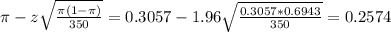 \pi - z\sqrt{\frac{\pi(1-\pi)}{350}} = 0.3057 - 1.96\sqrt{\frac{0.3057*0.6943}{350}} = 0.2574