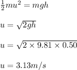 \frac{1}{2} mu^2=mgh\\\\u = \sqrt{2gh} \\\\u = \sqrt{2 \times 9.81 \times 0.50} \\\\u = 3.13 m/s