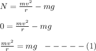 N = \frac{mv^2}{r} - mg\\\\0 = \frac{mv^2}{r} - mg\\\\\frac{mv^2}{r} = mg \ \ -----(1)